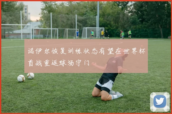 诺伊尔恢复训练状态有望在世界杯首战重返球场守门